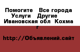 Помогите - Все города Услуги » Другие   . Ивановская обл.,Кохма г.